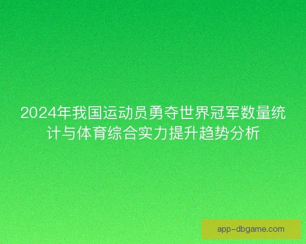 2024年我国运动员勇夺世界冠军数量统计与体育综合实力提升趋势分析